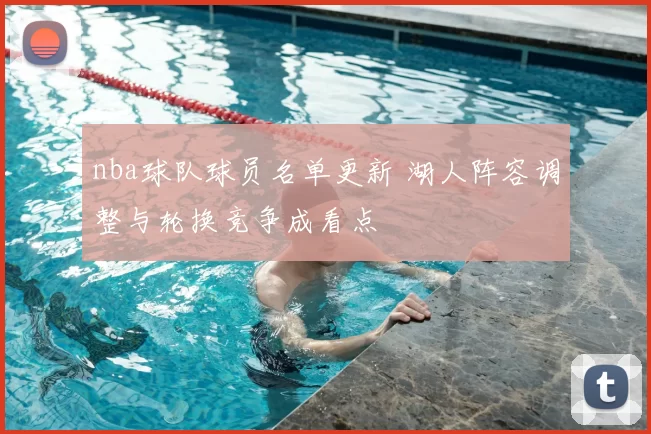 nba球队球员名单更新 湖人阵容调整与轮换竞争成看点