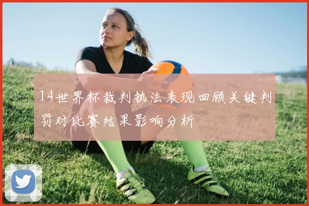 14世界杯裁判执法表现回顾关键判罚对比赛结果影响分析