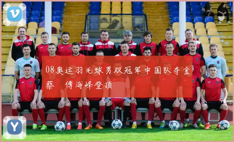 08奥运羽毛球男双冠军中国队夺金蔡赟傅海峰登顶