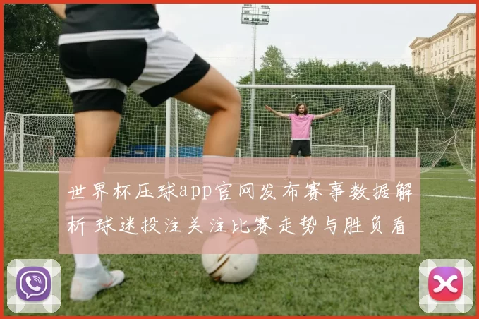 世界杯压球app官网发布赛事数据解析 球迷投注关注比赛走势与胜负看点