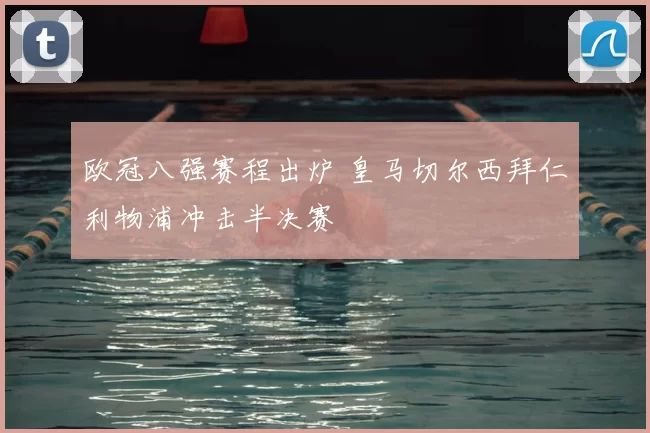 欧冠八强赛程出炉 皇马切尔西拜仁利物浦冲击半决赛