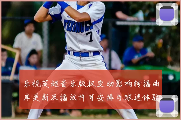 乐视英超音乐版权变动影响转播曲库更新及播放许可安排与球迷体验调整