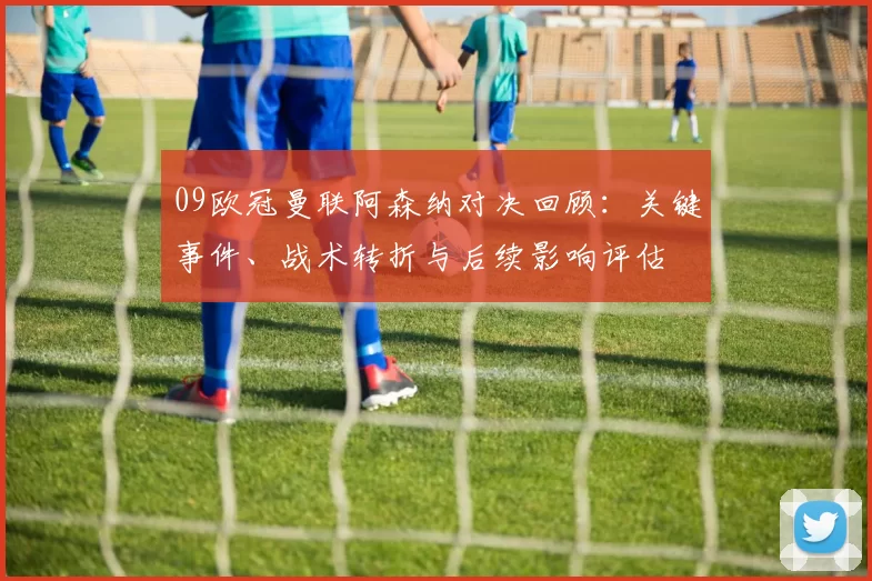 09欧冠曼联阿森纳对决回顾:关键事件、战术转折与后续影响评估