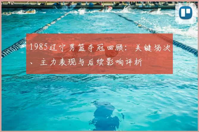 1985辽宁男篮夺冠回顾:关键场次、主力表现与后续影响评析