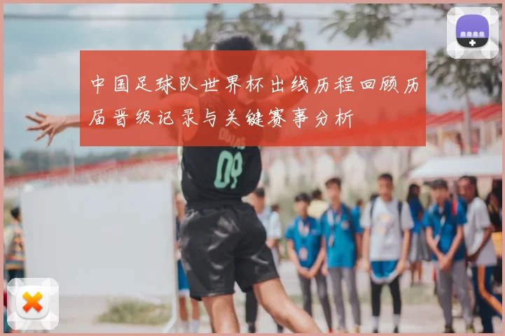 中国足球队世界杯出线历程回顾历届晋级记录与关键赛事分析