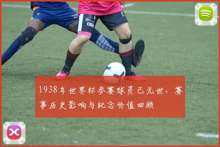 1938年世界杯参赛球员已无世,赛事历史影响与纪念价值回顾