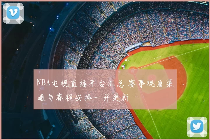 NBA电视直播平台汇总 赛事观看渠道与赛程安排一并更新