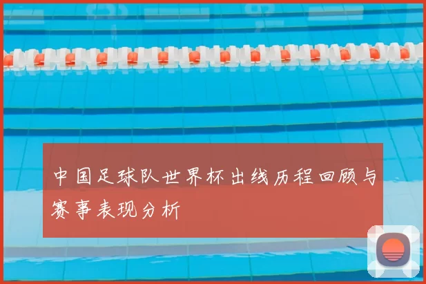 中国足球队世界杯出线历程回顾与赛事表现分析