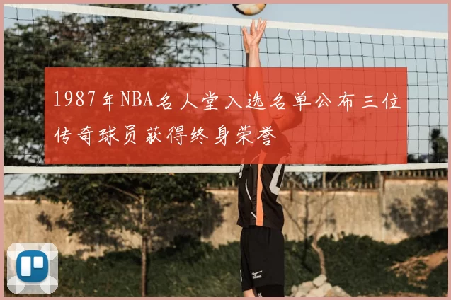 1987年NBA名人堂入选名单公布三位传奇球员获得终身荣誉