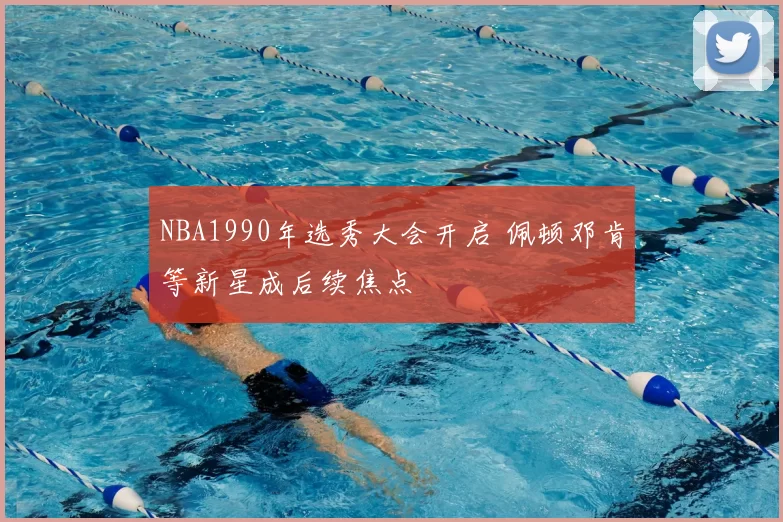 NBA1990年选秀大会开启 佩顿邓肯等新星成后续焦点