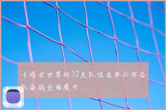 卡塔尔世界杯32支队伍名单公布各队备战全面展开
