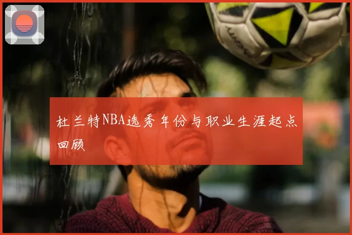 杜兰特NBA选秀年份与职业生涯起点回顾