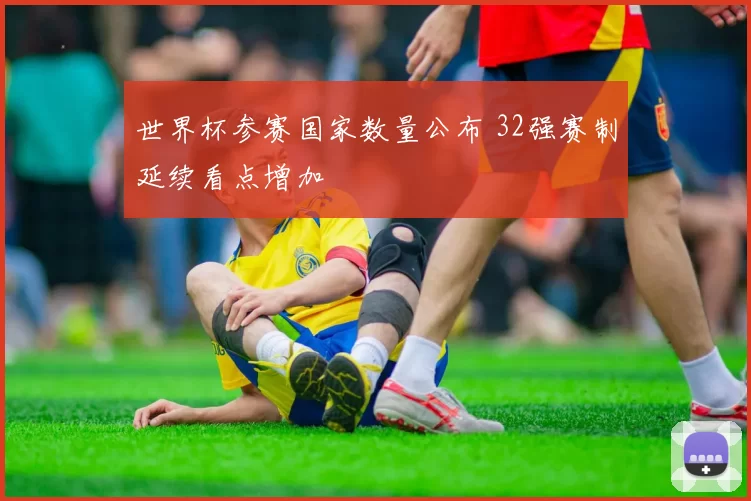 世界杯参赛国家数量公布 32强赛制延续看点增加