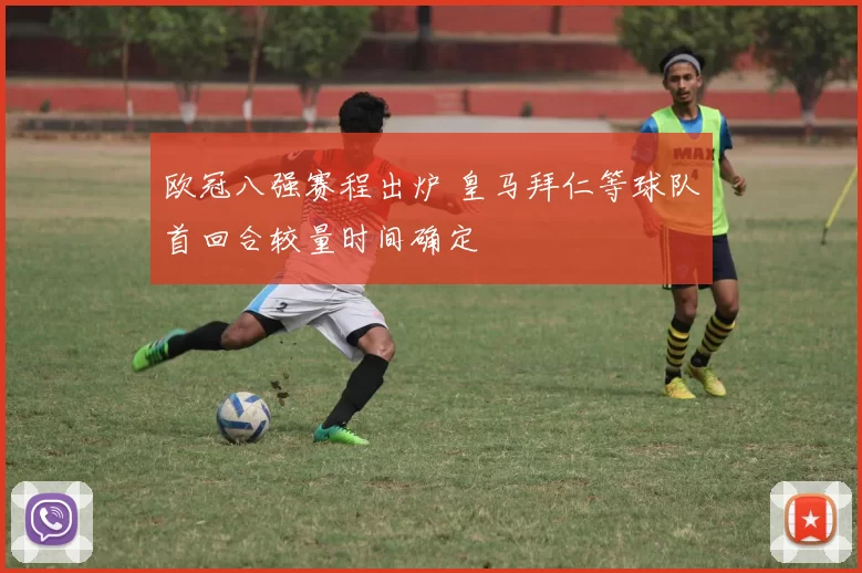 欧冠八强赛程出炉 皇马拜仁等球队首回合较量时间确定