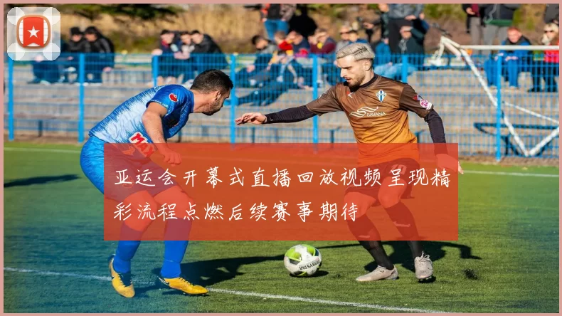 亚运会开幕式直播回放视频呈现精彩流程点燃后续赛事期待