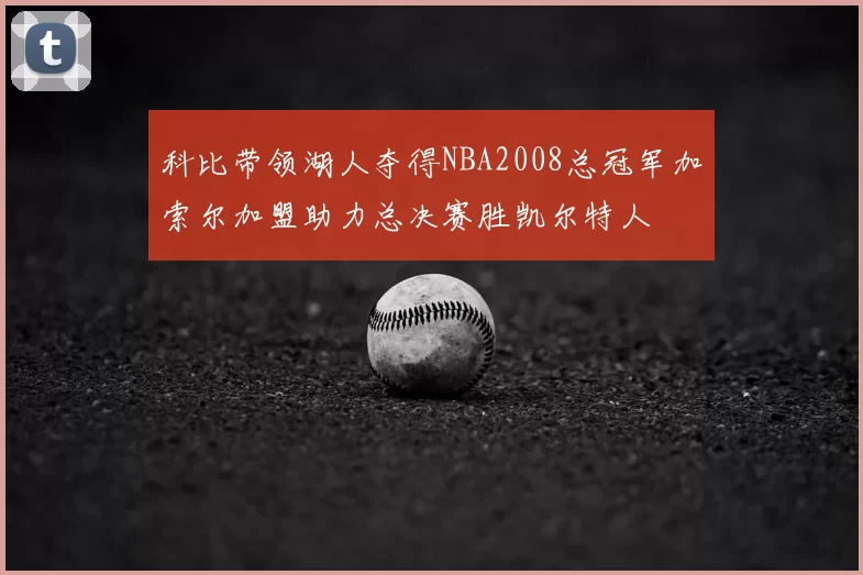 科比带领湖人夺得NBA2008总冠军加索尔加盟助力总决赛胜凯尔特人
