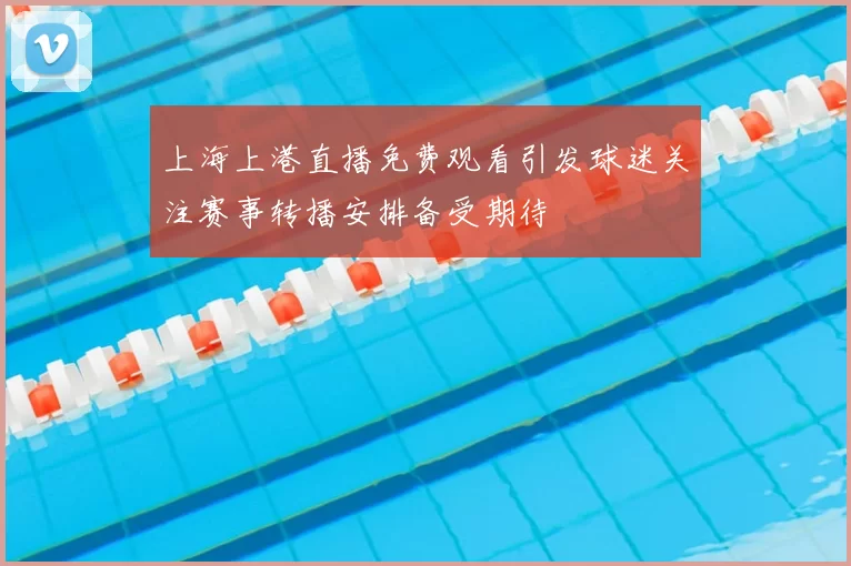 上海上港直播免费观看引发球迷关注赛事转播安排备受期待