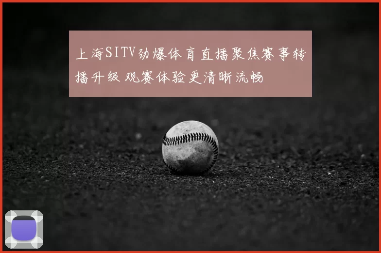 上海SITV劲爆体育直播聚焦赛事转播升级 观赛体验更清晰流畅