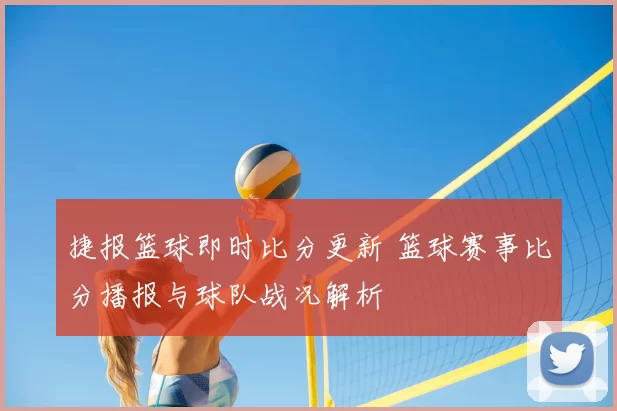 捷报篮球即时比分更新 篮球赛事比分播报与球队战况解析