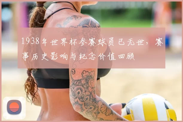 1938年世界杯参赛球员已无世,赛事历史影响与纪念价值回顾