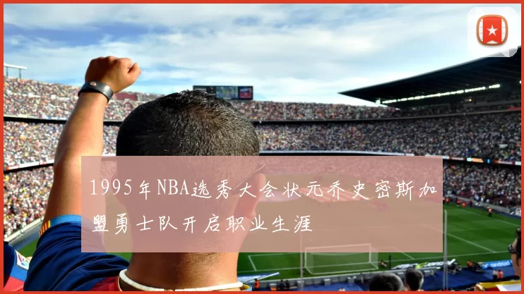1995年NBA选秀大会状元乔史密斯加盟勇士队开启职业生涯