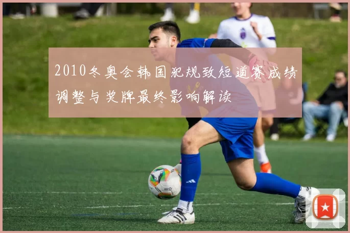 2010冬奥会韩国犯规致短道赛成绩调整与奖牌最终影响解读