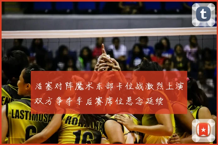 活塞对阵魔术东部卡位战激烈上演双方争夺季后赛席位悬念延续
