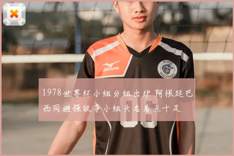 1978世界杯小组分组出炉 阿根廷巴西同避强敌争小组头名看点十足