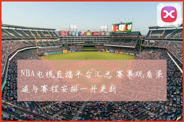 NBA电视直播平台汇总 赛事观看渠道与赛程安排一并更新