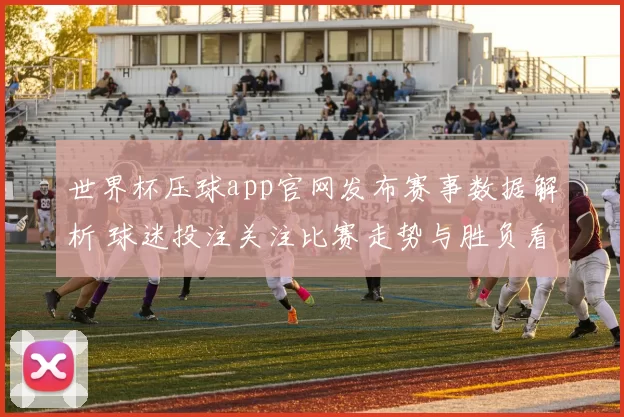 世界杯压球app官网发布赛事数据解析 球迷投注关注比赛走势与胜负看点