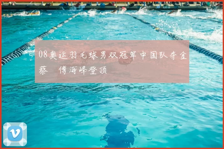 08奥运羽毛球男双冠军中国队夺金蔡赟傅海峰登顶