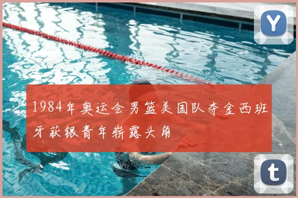 1984年奥运会男篮美国队夺金西班牙获银青年崭露头角