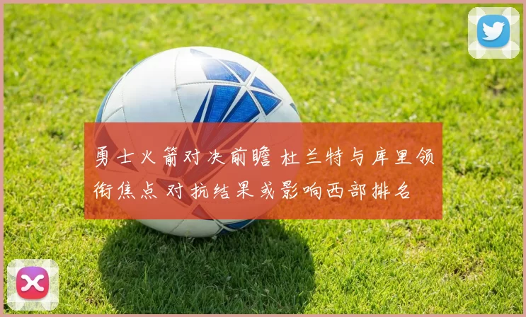 勇士火箭对决前瞻 杜兰特与库里领衔焦点 对抗结果或影响西部排名