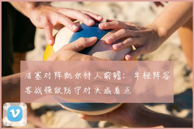 活塞对阵凯尔特人前瞻：年轻阵容客战强敌防守对决成看点
