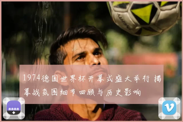 1974德国世界杯开幕式盛大举行 揭幕战氛围细节回顾与历史影响