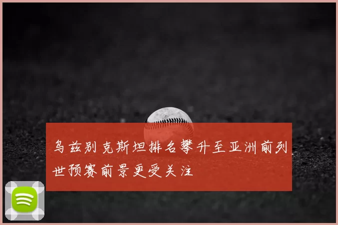 乌兹别克斯坦排名攀升至亚洲前列世预赛前景更受关注