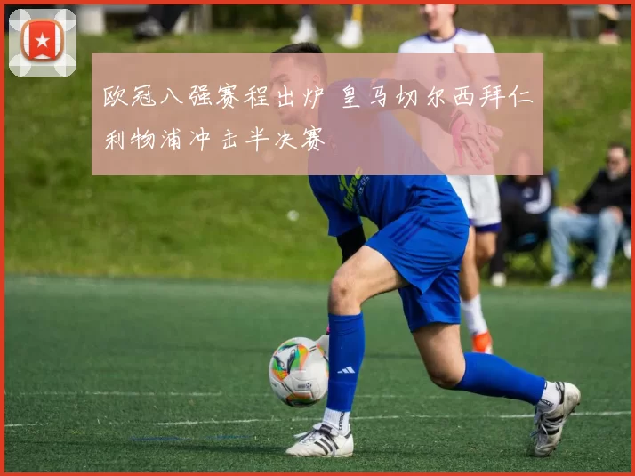 欧冠八强赛程出炉 皇马切尔西拜仁利物浦冲击半决赛