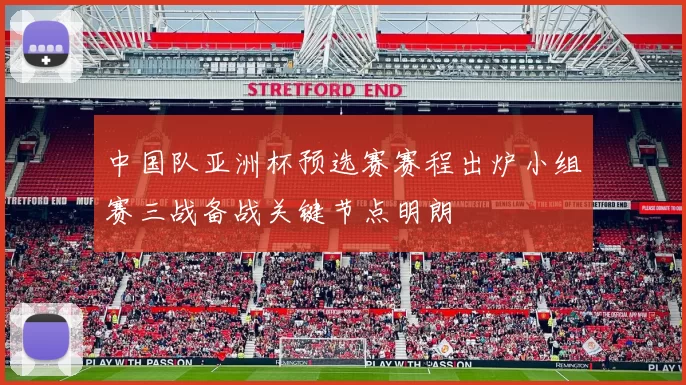 中国队亚洲杯预选赛赛程出炉小组赛三战备战关键节点明朗