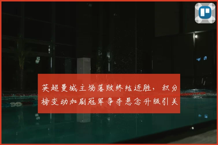 英超曼城主场落败终结连胜,积分榜变动加剧冠军争夺悬念升级引关注