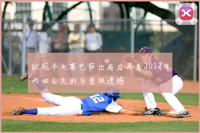 欧冠半决赛巴萨出局后再看2012年两回合失利与晋级遗憾