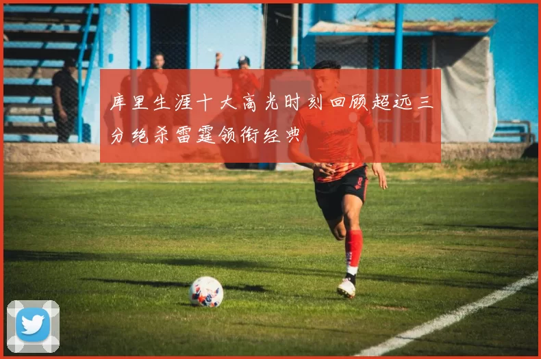 库里生涯十大高光时刻回顾超远三分绝杀雷霆领衔经典
