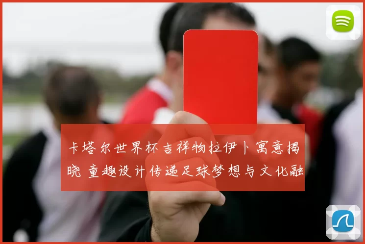 卡塔尔世界杯吉祥物拉伊卜寓意揭晓 童趣设计传递足球梦想与文化融合