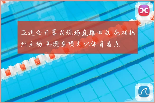 亚运会开幕式现场直播回放 亮相杭州主场 再现多项文化体育看点