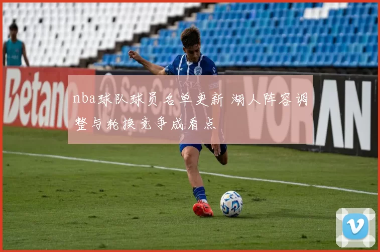 nba球队球员名单更新 湖人阵容调整与轮换竞争成看点
