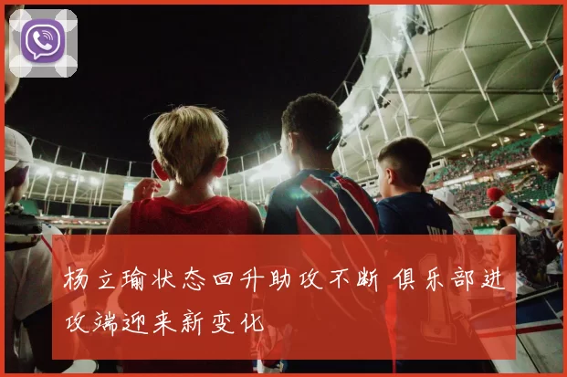 杨立瑜状态回升助攻不断 俱乐部进攻端迎来新变化