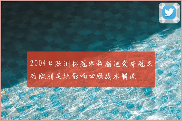 2004年欧洲杯冠军希腊逆袭夺冠及对欧洲足坛影响回顾战术解读