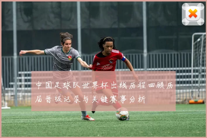 中国足球队世界杯出线历程回顾历届晋级记录与关键赛事分析