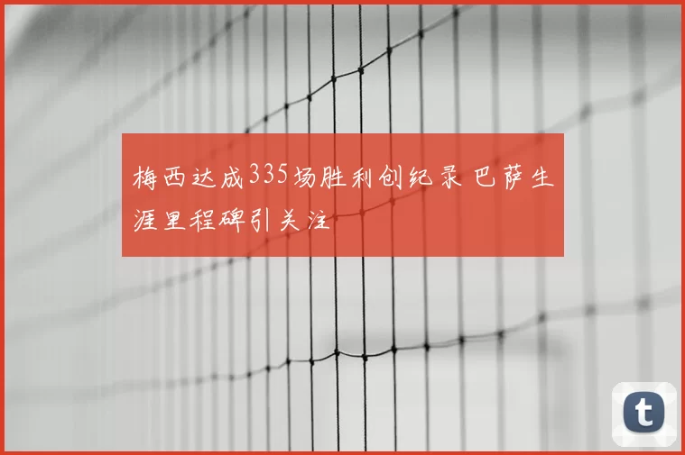梅西达成335场胜利创纪录 巴萨生涯里程碑引关注