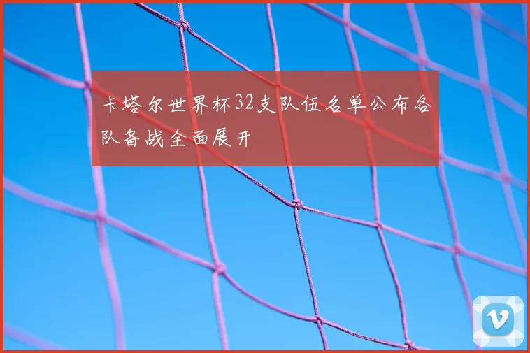 卡塔尔世界杯32支队伍名单公布各队备战全面展开