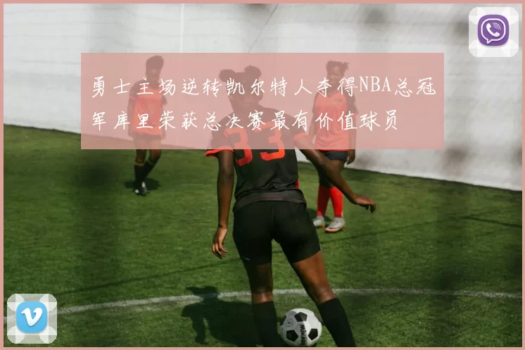勇士主场逆转凯尔特人夺得NBA总冠军库里荣获总决赛最有价值球员